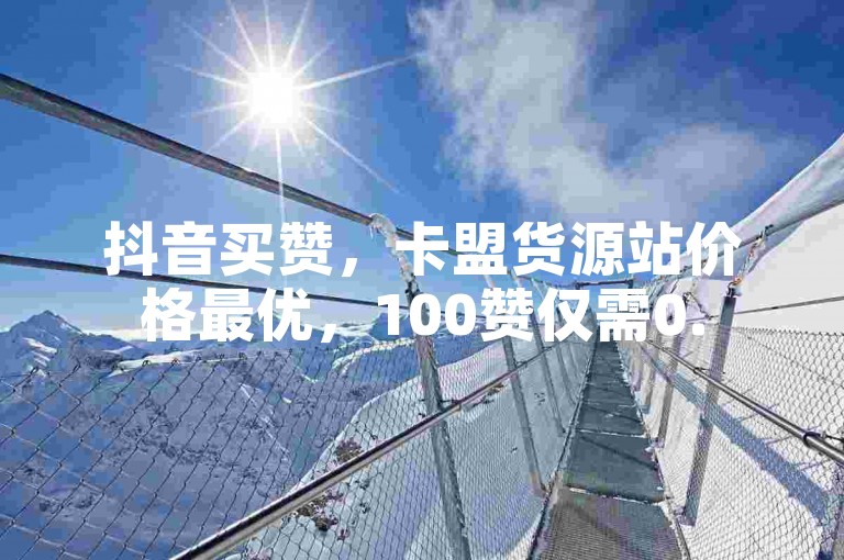 抖音买赞，卡盟货源站价格最优，100赞仅需0.5元自助下单。
