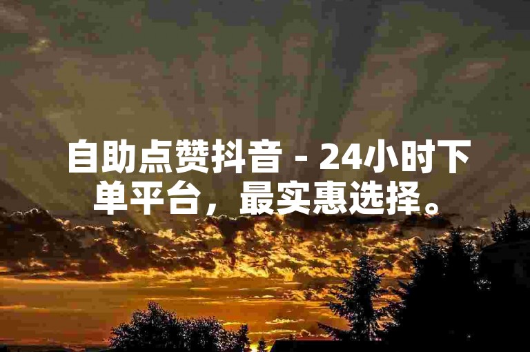 自助点赞抖音 - 24小时下单平台，最实惠选择。