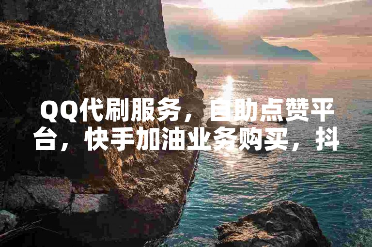 QQ代刷服务，自助点赞平台，快手加油业务购买，抖音活跃粉丝下单网站。