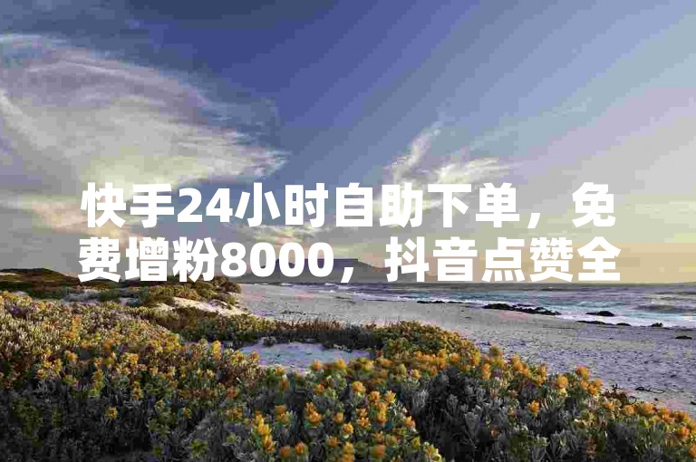 快手24小时自助下单，免费增粉8000，抖音点赞全免。