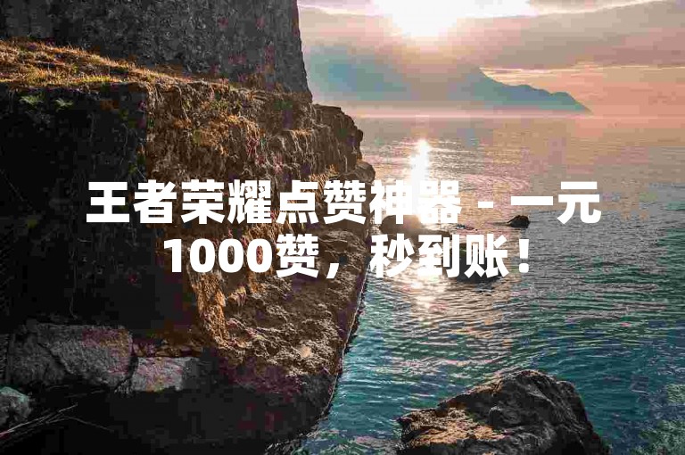 王者荣耀点赞神器 - 一元1000赞，秒到账！