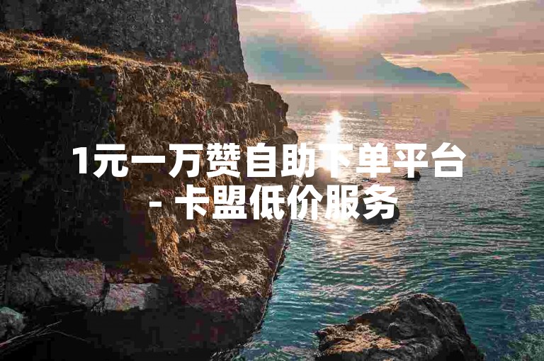 1元一万赞自助下单平台 - 卡盟低价服务