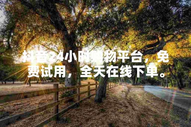 抖音24小时购物平台，免费试用，全天在线下单。