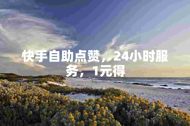 快手自助点赞，24小时服务，1元得50赞。