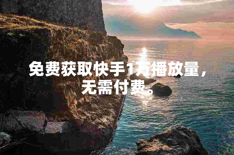 免费获取快手1万播放量，无需付费。