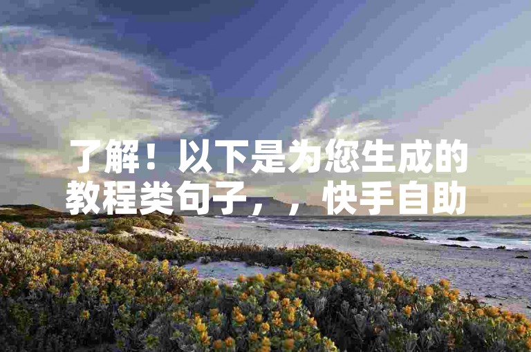 了解！以下是为您生成的教程类句子，，快手自助服务，快速提升视频热度。