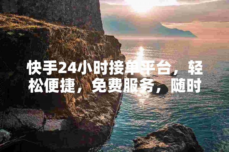 快手24小时接单平台，轻松便捷，免费服务，随时在线接任务！