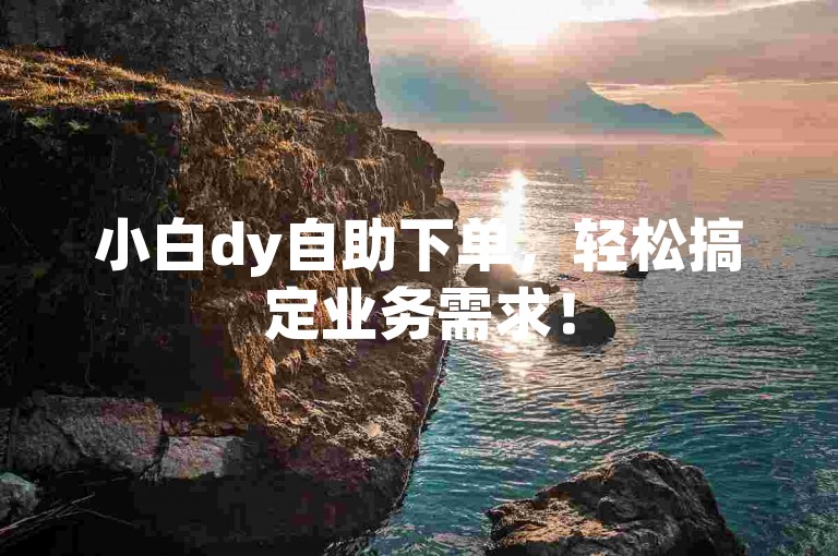 小白dy自助下单，轻松搞定业务需求！
