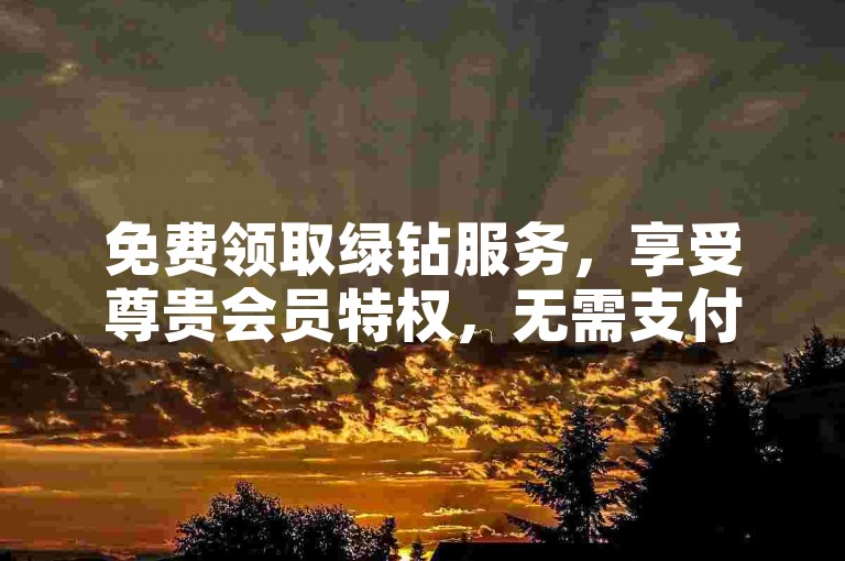 免费领取绿钻服务，享受尊贵会员特权，无需支付任何费用。