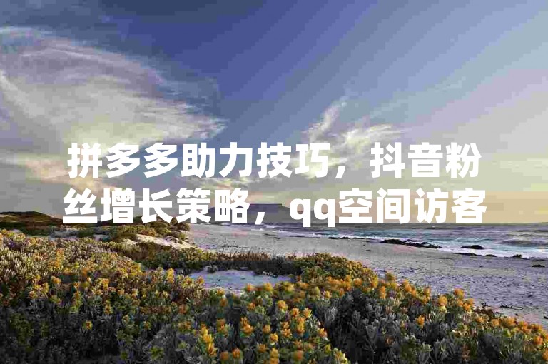 拼多多助力技巧，抖音粉丝增长策略，qq空间访客量计算方法。
