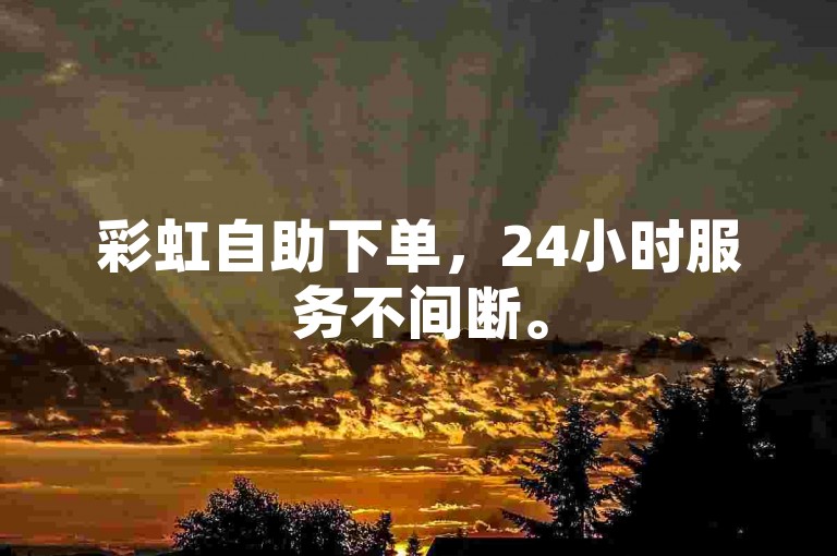 彩虹自助下单，24小时服务不间断。
