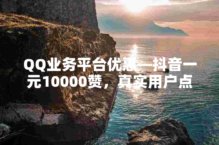 QQ业务平台优惠—抖音一元10000赞，真实用户点赞。