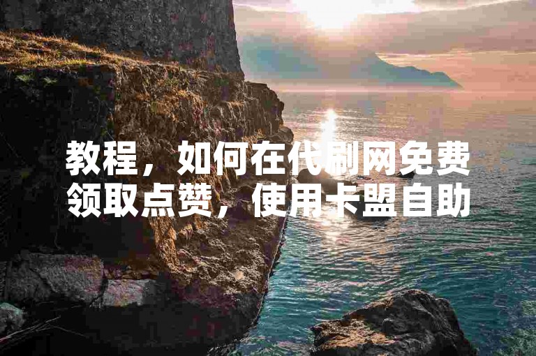 教程，如何在代刷网免费领取点赞，使用卡盟自助下单。