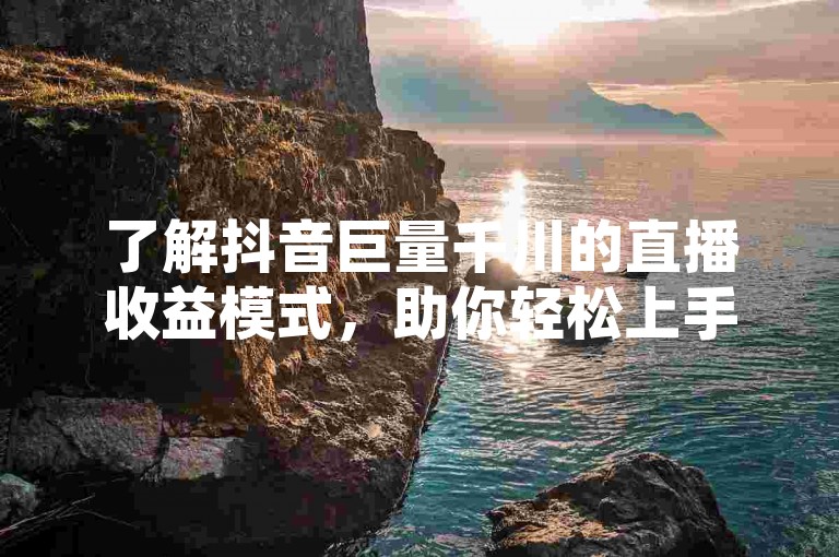 了解抖音巨量千川的直播收益模式，助你轻松上手。
