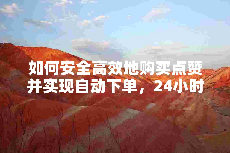 如何安全高效地购买点赞并实现自动下单，24小时快速完成。