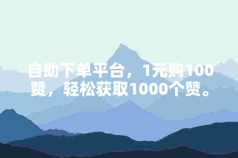 自助下单平台，1元购100赞，轻松获取1000个赞。