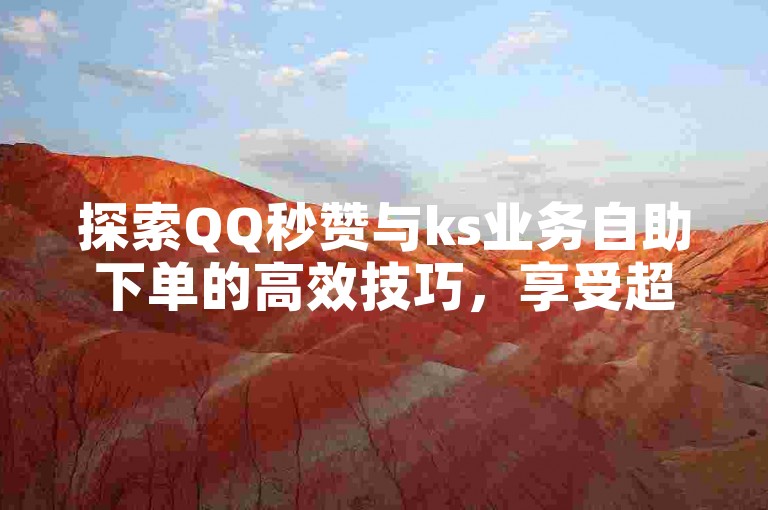探索QQ秒赞与ks业务自助下单的高效技巧，享受超值优惠！
