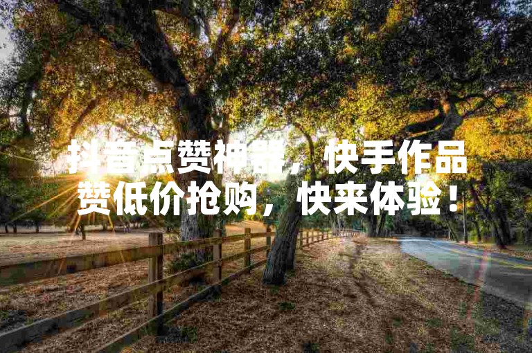 抖音点赞神器，快手作品赞低价抢购，快来体验！