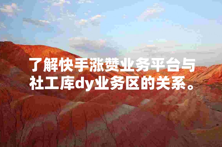 了解快手涨赞业务平台与社工库dy业务区的关系。