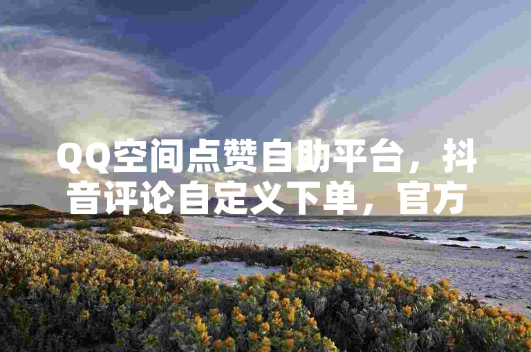 QQ空间点赞自助平台，抖音评论自定义下单，官方紧急辟谣！