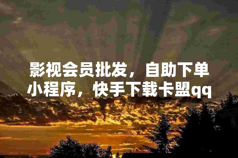 影视会员批发，自助下单小程序，快手下载卡盟qq会员。