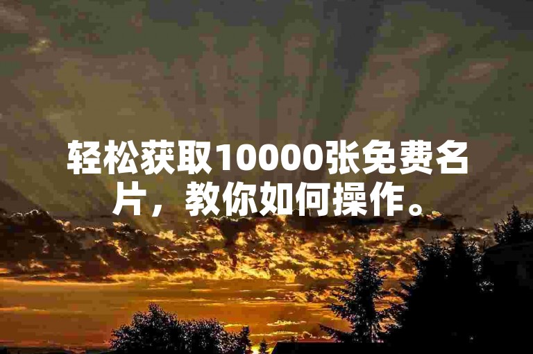 轻松获取10000张免费名片，教你如何操作。
