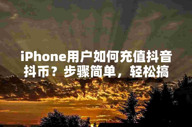 iPhone用户如何充值抖音抖币？步骤简单，轻松搞定！