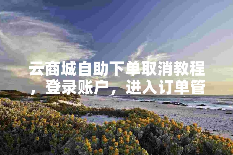 云商城自助下单取消教程，登录账户，进入订单管理。