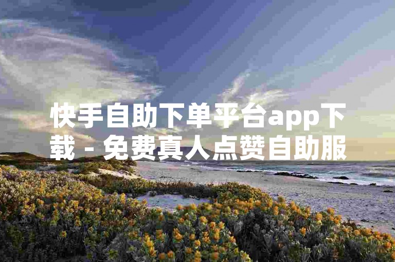 快手自助下单平台app下载 - 免费真人点赞自助服务网站