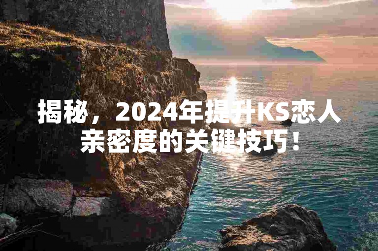 揭秘，2024年提升KS恋人亲密度的关键技巧！