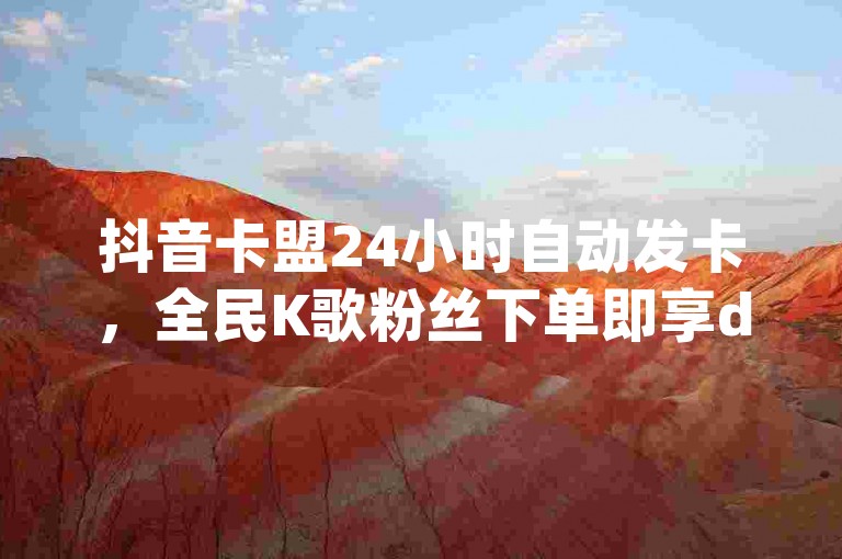 抖音卡盟24小时自动发卡，全民K歌粉丝下单即享dy点赞快速到账。