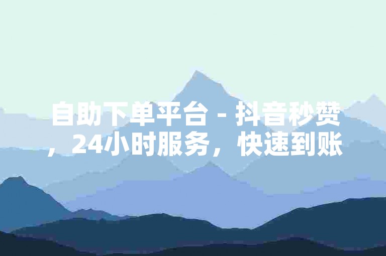 自助下单平台 - 抖音秒赞，24小时服务，快速到账。