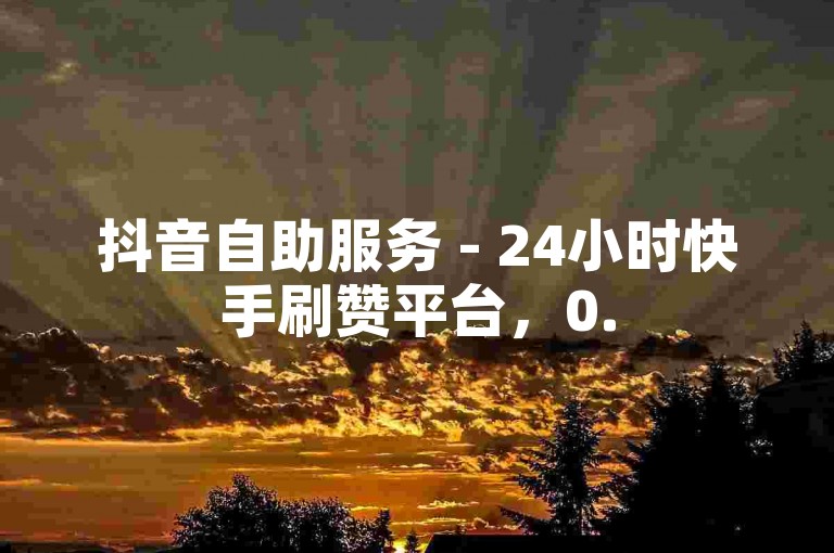抖音自助服务 - 24小时快手刷赞平台，0.5元100赞。