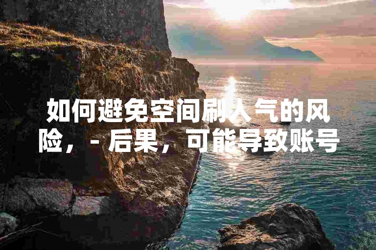 如何避免空间刷人气的风险，- 后果，可能导致账号被封禁。，- 建议，通过自然增长和高质量内容吸引真实粉丝。