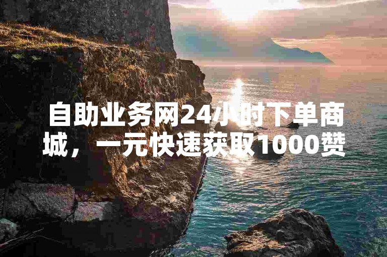 自助业务网24小时下单商城，一元快速获取1000赞。