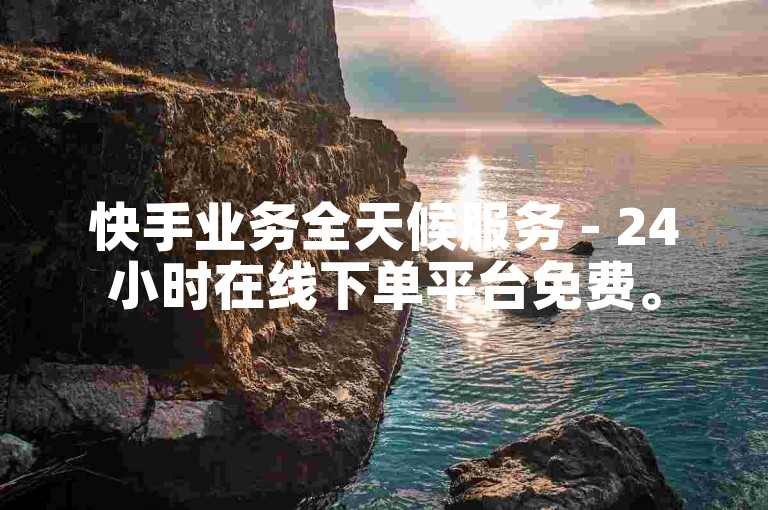 快手业务全天候服务 - 24小时在线下单平台免费。