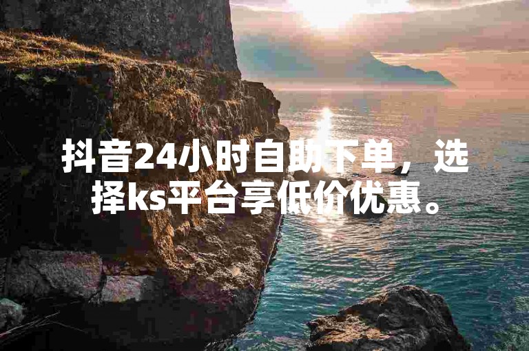 抖音24小时自助下单，选择ks平台享低价优惠。