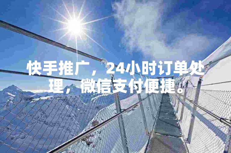 快手推广，24小时订单处理，微信支付便捷。
