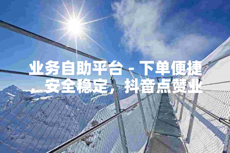 业务自助平台 - 下单便捷，安全稳定，抖音点赞业务24小时在线。