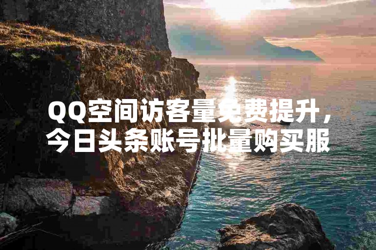 QQ空间访客量免费提升，今日头条账号批量购买服务。