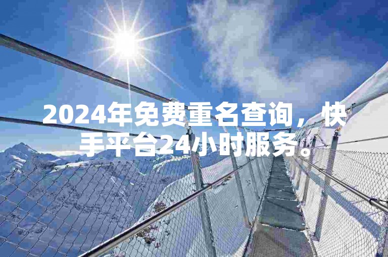 2024年免费重名查询，快手平台24小时服务。