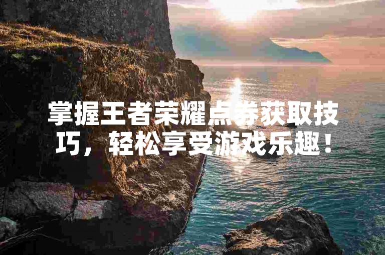 掌握王者荣耀点券获取技巧，轻松享受游戏乐趣！