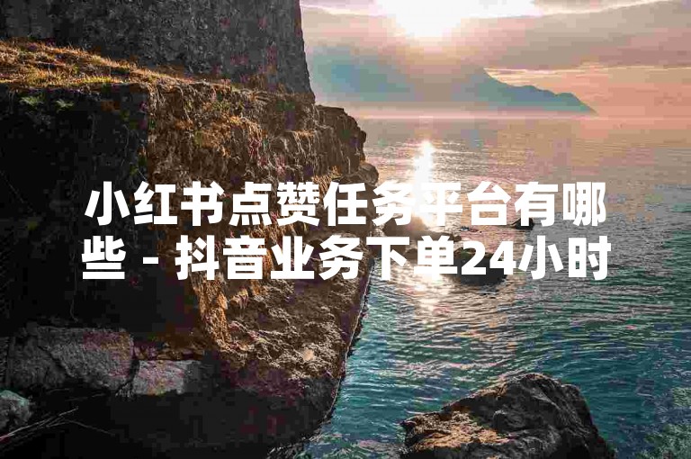 小红书点赞任务平台有哪些 - 抖音业务下单24小时自助服务。