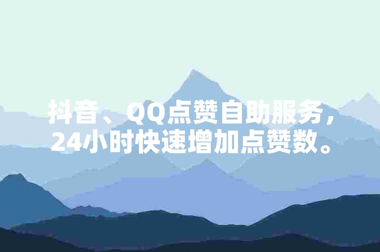 抖音、QQ点赞自助服务，24小时快速增加点赞数。