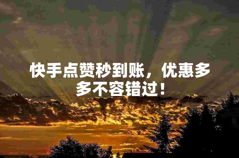 快手点赞秒到账，优惠多多不容错过！