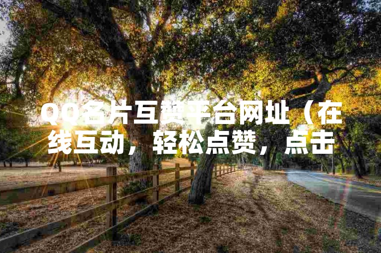 QQ名片互赞平台网址（在线互动，轻松点赞，点击体验）