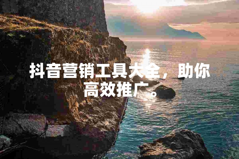 抖音营销工具大全，助你高效推广。