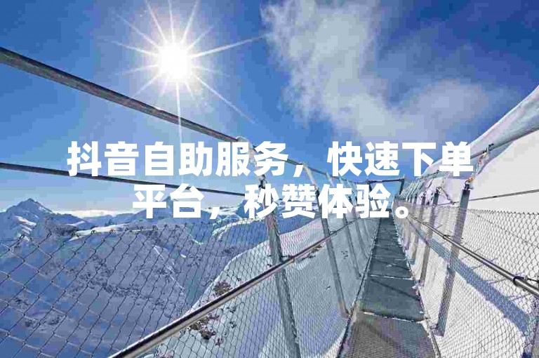 抖音自助服务，快速下单平台，秒赞体验。