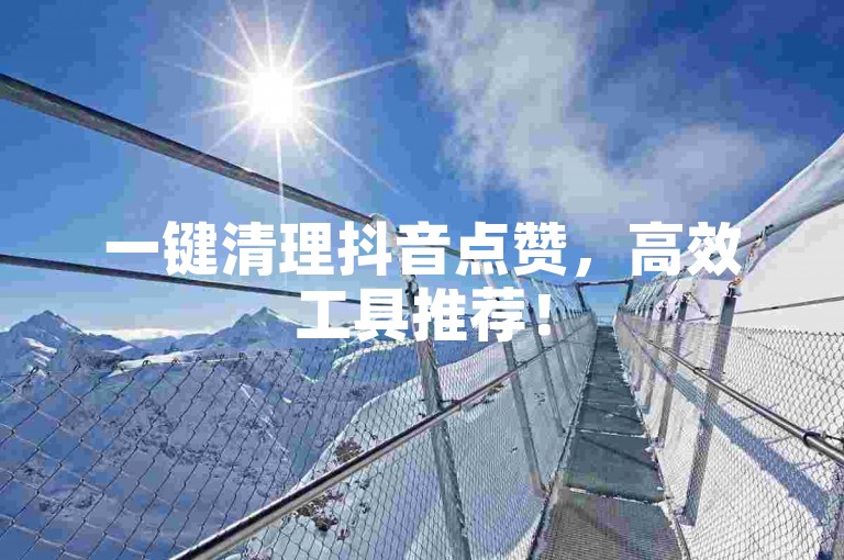 一键清理抖音点赞，高效工具推荐！