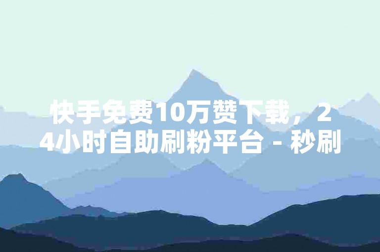 快手免费10万赞下载，24小时自助刷粉平台 - 秒刷1000粉丝 - 稳定刷会员卡盟